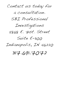 Contact us today for a consultation.
SBI Professional Investigations
5868 E. 71st. Street Suite E-300
Indianapolis, IN 46220
317.691.7072
info@SBIpi.com
